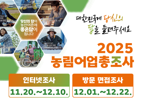 “대한민국에 당신의 답을 들려주세요”
2025 농림어업총조사

○ 인터넷조사: 11. 20.~12. 10.
○ 방문 면접조사: 12. 1.~12. 22.