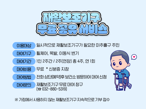 재활보조기구 무료 공유 서비스 운영
  - 이용대상: 일시적으로 재활보조기구가 필요한 미추홀구 주민
  - 장    소: 미추홀구보건소 1층 
  - 대여기구: 휠체어, 목발, 이동식 변기   
  - 대여기간: 1인 2주간 / 2주(연장) 총 4주, 연 1회
  - 대여비용: 무 료  * 신분증 지참
  - 대여방법: 전화 상단(예약)후 보건소 방문하여 대여 신청 
  - 대여문의: 재활보조기구 무료 대여 창구(☎ 032-880-5319) 
   ※ 가정에서 사용하지 않는 재활보조기구 지속적으로 기부 접수 