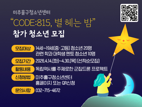 미추홀구청소년센터
<“CODE:815, 별 헤는 밤” 참가 청소년 모집>

모집대상: 14세~19세(중·고등) 청소년 20명
          관련 학과 대학생 멘토 청소년 10명  
모집기간: 2026.4.14.(화)~4.30.(목) (선착순모집)
활동내용: 독립역사를 주제로한 군집드론 프로젝트 
신청방법: 미추홀구청소년센터 홈페이지 또는 QR신청
문   의: 032-715-4672