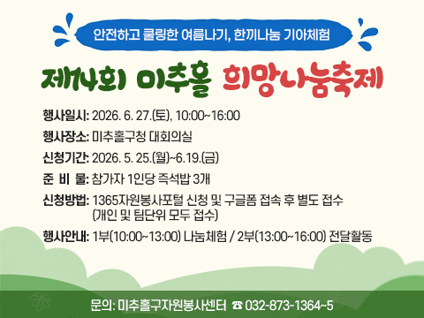 제14회 미추홀희망나눔축제

○ 행사일시: 2026. 6. 27.(토), 10:00~16:00
○ 행사장소: 미추홀구청 대회의실
○ 신청기간: 2026. 5. 25.(월)~6.19.(금)
○ 준 비 물: 참가자 1인당 즉석밥 3개
○ 신청방법: 1365자원봉사포털 신청 
             및 구글폼 접속 후 별도 접수
             (개인 및 팀단위 모두 접수)
○ 행사안내
 - 1부(10:00~13:00) 나눔체험
 - 2부(13:00~16:00) 전달활동
○ 문의: 미추홀구자원봉사센터
         ☎ 032-873-1364~5