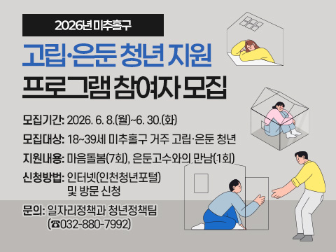 2026년 미추홀구 고립·은둔 청년 지원
프로그램 참여자 모집 
 ○ 모집기간: 2026. 6. 8.(월)~6. 30.(화)
 ○ 모집대상: 18~39세 미추홀구 거주 고립·은둔 청년
 ○ 지원내용: 마음돌봄(7회), 은둔고수와의 만남(1회)  
 ○ 신청방법: 인터넷(인천청년포털) 및 방문 신청   
 ○ 문의: 일자리정책과 청년정책팀(☎032-880-7992)