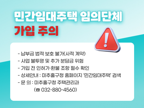 [민간임대주택 임의단체 가입 주의]

○ 납부금 법적 보호 불가(사적 계약)
○ 사업 불투명 및 추가 분담금 위험
○ 가입 전 인허가·환불 조항 필수 확인
○ 상세안내: 미추홀구청 홈페이지 ‘민간임대주택’ 검색
○ 문 의: 미추홀구청 주택관리과(☎ 032-880-4560)