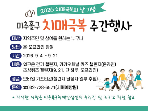 2026 미추홀구 치매극복 주간행사
○ 대상: 지역주민 및 참여를 원하는 누구나
○ 방법: 온·오프라인 참여
○ 기간: 2026. 9. 4. ~ 9. 21.
○ 내용: 워크온 걷기 챌린지, 카카오채널 퀴즈 챌린지(온라인)
         초성퀴즈 챌린지(9. 21. 단 하루, 오프라인)
○ 경품: 모바일 기프티콘(챌린지 달성자 일부 추첨)
○ 문의: ☎032-728-6571(치매예방팀)
  * 자세한 사항은 미추홀구치매안심센터 누리집 및 카카오 채널 참고