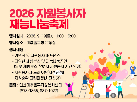  2026 자원봉사자 재능나눔축제

○ 행사일시 : 2026. 9. 19(토), 11:00~16:00
○ 행사장소 : 미추홀구청 운동장
○ 행사내용 : 
   - 기념식 및 자원봉사 퍼포먼스
   - 다양한 체험부스 및 재능나눔공연
     (일부 체험부스 참여시 자원봉사 시간 인정)
   - 자원봉사자 노래자랑(사전신청)
   - 자원순환 그린마켓(사전신청)
○ 문의 : 인천미추홀구자원봉사센터
          (873-1365, 887-1027)