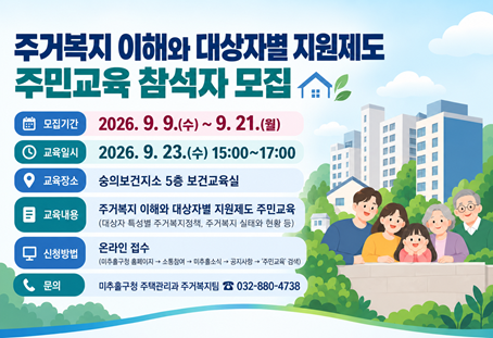[주거복지 이해와 대상자별 지원제도 주민교육 참석자 모집] 
 ○ 모집기간: 2026. 9. 9.(수) ~ 9. 21.(월) 
 ○ 교육일시: 2026. 9. 23.(수) 15:00~17:00
 ○ 교육장소: 숭의보건지소 5층 보건교육실
 ○ 교육내용: 주거복지 이해와 대상자별 지원제도 주민교육
              (대상자 특성별 주거복지정책, 주거복지 실태와 현황 등)
 ○ 신청방법: 온라인 접수 
              (미추홀구청 홈페이지→소통참여→미추홀소식→공지사항→'주민교육' 검색)
 ○ 문    의: 미추홀구청 주택관리과 주거복지팀(☎ 032-880-4738)