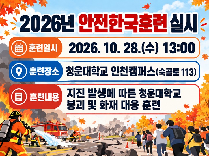 훈련일시: 2026. 10. 28.(수) 13:00 
훈련장소: 청운대학교 인천캠퍼스(숙골로 113)
훈련내용: 지진 발생에 따른 청운대학교 붕괴 및 화재 대응 훈련