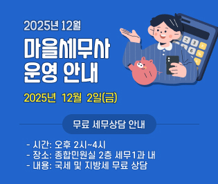 2025년 12월 마을세무사 운영 안내
2025년  12월  2일(금)
<무료 세무상담 안내>
○ 시간: 오후 2시~ 4시
 ○ 장소: 종합민원실 2층 세무1과 내
○ 내용: 국세 및 지방세 무료 상담
