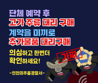 단체 예약 후
고가 주류 대리 구매
계약을 미끼로
추가물품 대리구매
의심하고 한번더 
확인하세요!
-인천미추홀경찰서-