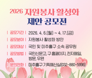 2026년 자원봉사 활성화 제안 공모전

 ○ 공모기간: 2026. 4. 6.(월) ~ 4. 17.(금)
 ○ 공모분야: 자원봉사 활성화 방안 
 ○ 공모대상: 국민 및 미추홀구 소속 공무원
 ○ 공모방법: 국민신문고, 구 홈페이지, 전자메일,
              방문, 우편
 ○ 문의전화: 미추홀구 기획예산실(032-880-5996)  