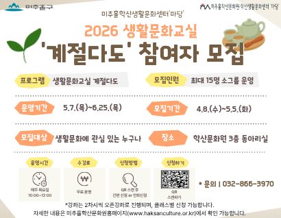 - 제목: 2026 생활문화교실 ‘계절다도’ 참여자 모집
- 운영기간: 2026. 5. 07.(목) ~ 5. 25.(목)
- 모집기간: 2026. 4. 08(수) ~ 5. 05.(화) 
- 장소: 미추홀학산문화원 3층 동아리실(인하로 126)
- 대상: 생활문화에 관심 있는 누구나
- 모집인원: 최대 15명 소그룹 운영
- 신청 및 문의: 미추홀학산문화원 032-866-3970