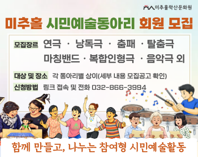 - 제목: 미추홀 시민예술동아리 회원 모집
- 일시: 동아리별 일정 상이
- 장르: 연극, 춤패, 복합인형극, 낭독극, 마칭밴드 등
- 장소: 미추홀학산문화원(인하로126)
- 대상: 미추홀구 성인 및 어린이(동아별 상이)
- 신청 및 문의: 미추홀학산문화원 032-866-3994