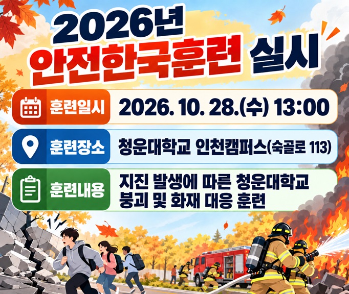훈련일시: 2026. 10. 28.(수) 13:00 
훈련장소: 청운대학교 인천캠퍼스(숙골로 113)
훈련내용: 지진 발생에 따른 청운대학교 붕괴 및 화재 대응 훈련