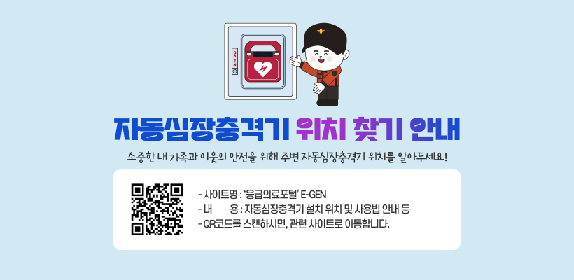 자동심장충격기 위치 찾기 안내
소중한 내 가족과 이웃의 안전을 위해 주변 자동심장충격기 위치를 알아두세요
‘응급의료포털’  E-GEN
(QR코드 : https://www.e-gen.or.kr/egen/search_aed.do)