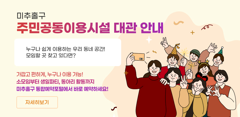 미추홀구 주민공동이용시설 대관 안내

누구나 쉽게 이용하는 우리 동네 공간!
모임할 곳 찾고 있다면?
가깝고 편하게, 누구나 이용 가능!
소모임부터 생일파티, 동아리 활동까지
미추홀구 통합예약포털에서 바로 예약하세요!
